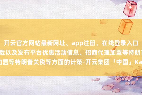 开云官方网站最新网址、app注册、在线登录入口、手机网页版、客户端下载以及发布平台优惠活动信息、招商代理加盟等特朗普关税等方面的计策-开云集团「中国」Kaiyun·官方网站