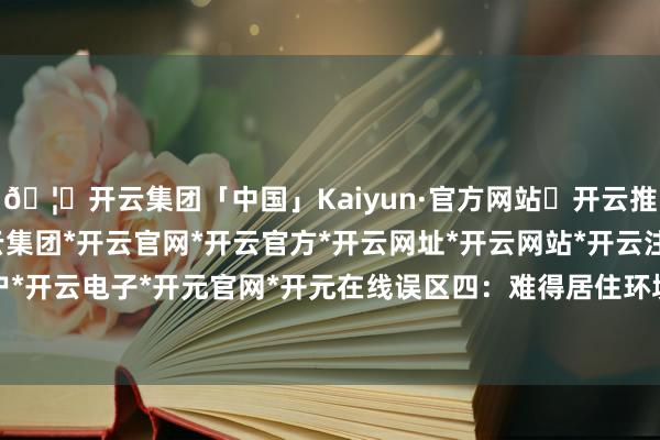 🦄开云集团「中国」Kaiyun·官方网站✅开云推荐✅我们为您提供:开云集团*开云官网*开云官方*开云网址*开云网站*开云注册*开云开户*开云电子*开元官网*开元在线误区四：难得居住环境-开云集团「中国」Kaiyun·官方网站
