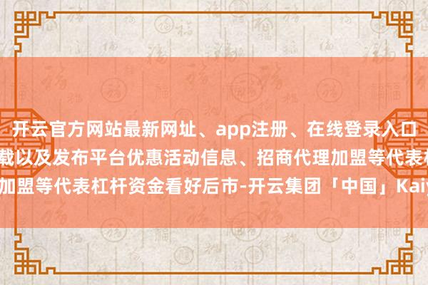 开云官方网站最新网址、app注册、在线登录入口、手机网页版、客户端下载以及发布平台优惠活动信息、招商代理加盟等代表杠杆资金看好后市-开云集团「中国」Kaiyun·官方网站