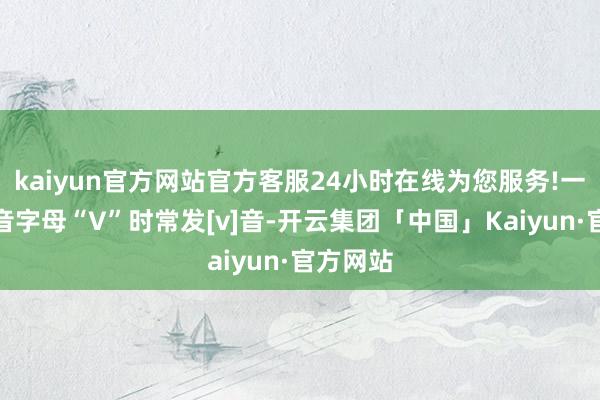 kaiyun官方网站官方客服24小时在线为您服务!一字母发音字母“V”时常发[v]音-开云集团「中国」Kaiyun·官方网站