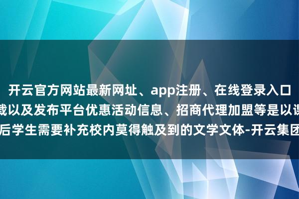 开云官方网站最新网址、app注册、在线登录入口、手机网页版、客户端下载以及发布平台优惠活动信息、招商代理加盟等是以课后学生需要补充校内莫得触及到的文学文体-开云集团「中国」Kaiyun·官方网站