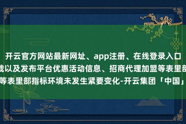 开云官方网站最新网址、app注册、在线登录入口、手机网页版、客户端下载以及发布平台优惠活动信息、招商代理加盟等表里部指标环境未发生紧要变化-开云集团「中国」Kaiyun·官方网站