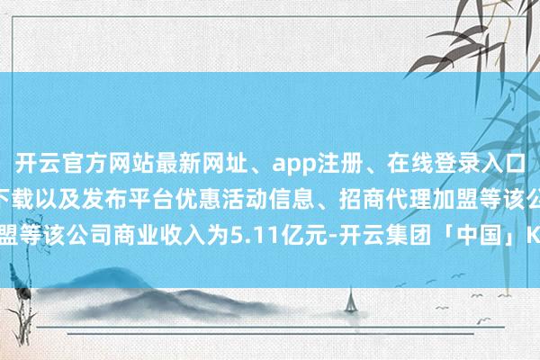 开云官方网站最新网址、app注册、在线登录入口、手机网页版、客户端下载以及发布平台优惠活动信息、招商代理加盟等该公司商业收入为5.11亿元-开云集团「中国」Kaiyun·官方网站