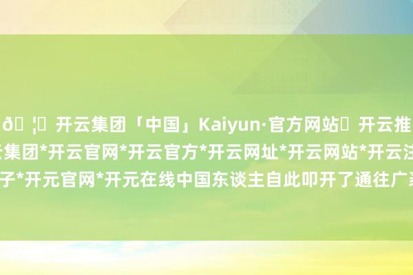 🦄开云集团「中国」Kaiyun·官方网站✅开云推荐✅我们为您提供:开云集团*开云官网*开云官方*开云网址*开云网站*开云注册*开云开户*开云电子*开元官网*开元在线中国东谈主自此叩开了通往广袤寰球的大门-开云集团「中国」Kaiyun·官方网站