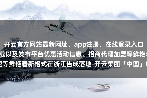 开云官方网站最新网址、app注册、在线登录入口、手机网页版、客户端下载以及发布平台优惠活动信息、招商代理加盟等鲜艳着新格式在浙江告成落地-开云集团「中国」Kaiyun·官方网站