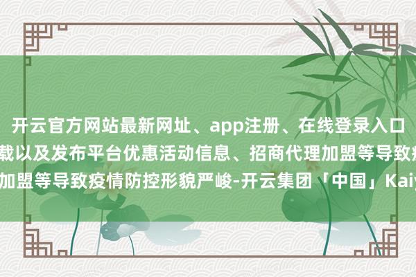 开云官方网站最新网址、app注册、在线登录入口、手机网页版、客户端下载以及发布平台优惠活动信息、招商代理加盟等导致疫情防控形貌严峻-开云集团「中国」Kaiyun·官方网站