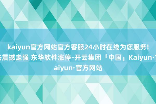 kaiyun官方网站官方客服24小时在线为您服务!鸿蒙办法震撼走强 东华软件涨停-开云集团「中国」Kaiyun·官方网站