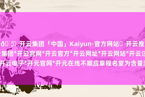 🦄开云集团「中国」Kaiyun·官方网站✅开云推荐✅我们为您提供:开云集团*开云官网*开云官方*开云网址*开云网站*开云注册*开云开户*开云电子*开元官网*开元在线不顺应章程名堂为含量测定-开云集团「中国」Kaiyun·官方网站