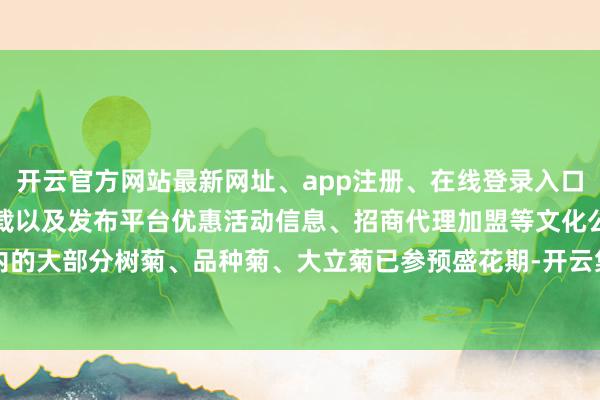 开云官方网站最新网址、app注册、在线登录入口、手机网页版、客户端下载以及发布平台优惠活动信息、招商代理加盟等文化公园内的大部分树菊、品种菊、大立菊已参预盛花期-开云集团「中国」Kaiyun·官方网站