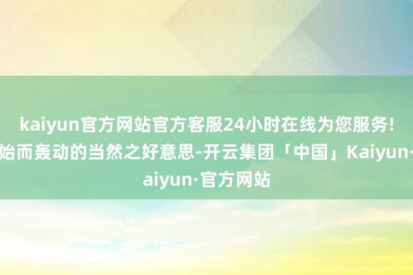 kaiyun官方网站官方客服24小时在线为您服务!展现出原始而轰动的当然之好意思-开云集团「中国」Kaiyun·官方网站