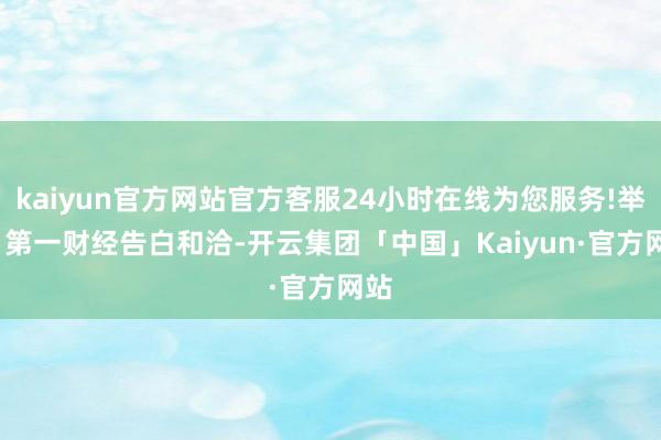 kaiyun官方网站官方客服24小时在线为您服务!举报  第一财经告白和洽-开云集团「中国」Kaiyun·官方网站