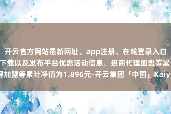 开云官方网站最新网址、app注册、在线登录入口、手机网页版、客户端下载以及发布平台优惠活动信息、招商代理加盟等累计净值为1.896元-开云集团「中国」Kaiyun·官方网站