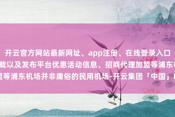 开云官方网站最新网址、app注册、在线登录入口、手机网页版、客户端下载以及发布平台优惠活动信息、招商代理加盟等浦东机场并非庸俗的民用机场-开云集团「中国」Kaiyun·官方网站