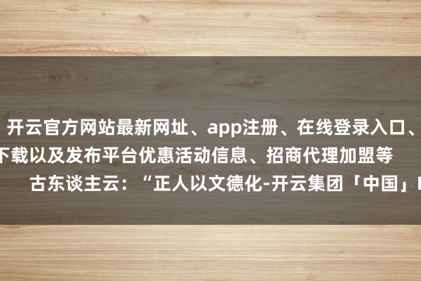 开云官方网站最新网址、app注册、在线登录入口、手机网页版、客户端下载以及发布平台优惠活动信息、招商代理加盟等        古东谈主云：“正人以文德化-开云集团「中国」Kaiyun·官方网站