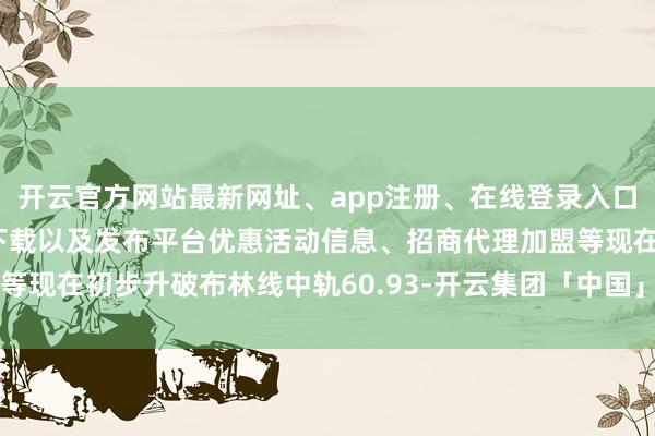 开云官方网站最新网址、app注册、在线登录入口、手机网页版、客户端下载以及发布平台优惠活动信息、招商代理加盟等现在初步升破布林线中轨60.93-开云集团「中国」Kaiyun·官方网站