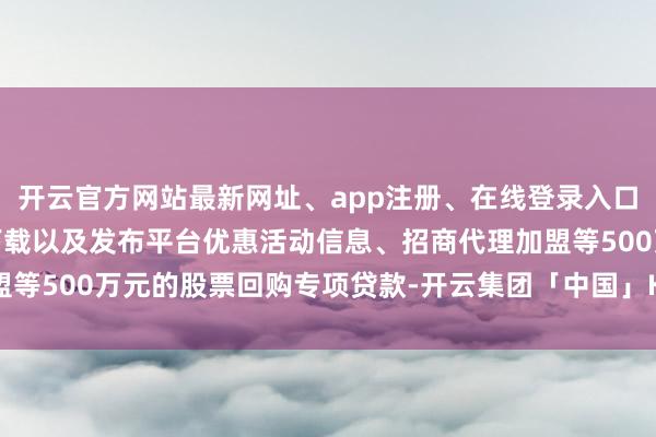 开云官方网站最新网址、app注册、在线登录入口、手机网页版、客户端下载以及发布平台优惠活动信息、招商代理加盟等500万元的股票回购专项贷款-开云集团「中国」Kaiyun·官方网站