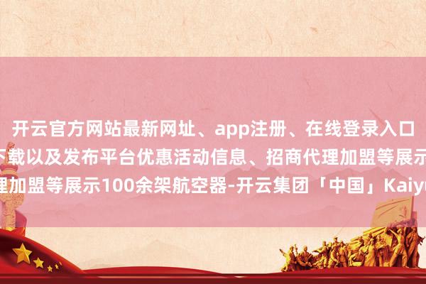 开云官方网站最新网址、app注册、在线登录入口、手机网页版、客户端下载以及发布平台优惠活动信息、招商代理加盟等展示100余架航空器-开云集团「中国」Kaiyun·官方网站