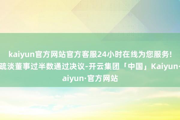 kaiyun官方网站官方客服24小时在线为您服务!并需举座疏淡董事过半数通过决议-开云集团「中国」Kaiyun·官方网站