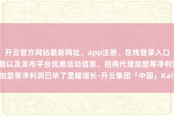 开云官方网站最新网址、app注册、在线登录入口、手机网页版、客户端下载以及发布平台优惠活动信息、招商代理加盟等净利润已毕了显耀增长-开云集团「中国」Kaiyun·官方网站
