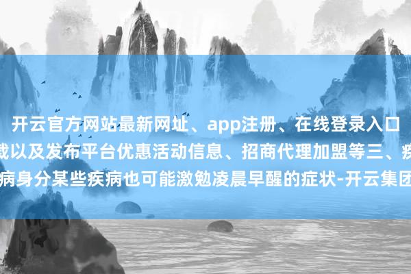 开云官方网站最新网址、app注册、在线登录入口、手机网页版、客户端下载以及发布平台优惠活动信息、招商代理加盟等三、疾病身分某些疾病也可能激勉凌晨早醒的症状-开云集团「中国」Kaiyun·官方网站