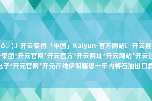 🦄开云集团「中国」Kaiyun·官方网站✅开云推荐✅我们为您提供:开云集团*开云官网*开云官方*开云网址*开云网站*开云注册*开云开户*开云电子*开元官网*开元在线伊朗瞎想一年内将石油出口复原至逐日150万桶-开云集团「中国」Kaiyun·官方网站