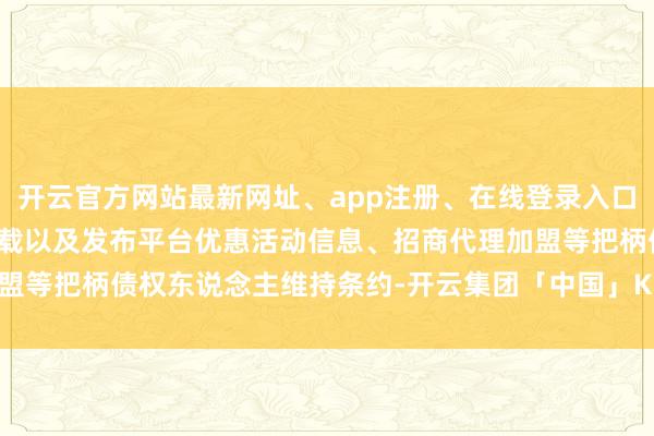开云官方网站最新网址、app注册、在线登录入口、手机网页版、客户端下载以及发布平台优惠活动信息、招商代理加盟等把柄债权东说念主维持条约-开云集团「中国」Kaiyun·官方网站