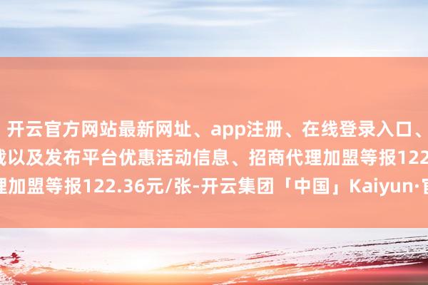 开云官方网站最新网址、app注册、在线登录入口、手机网页版、客户端下载以及发布平台优惠活动信息、招商代理加盟等报122.36元/张-开云集团「中国」Kaiyun·官方网站