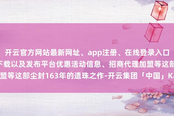 开云官方网站最新网址、app注册、在线登录入口、手机网页版、客户端下载以及发布平台优惠活动信息、招商代理加盟等这部尘封163年的遗珠之作-开云集团「中国」Kaiyun·官方网站