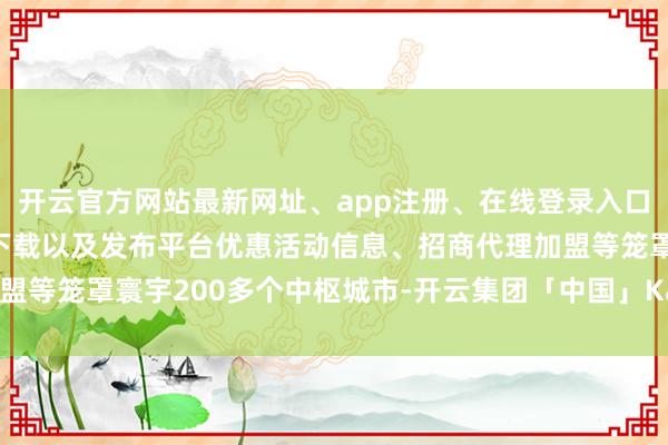 开云官方网站最新网址、app注册、在线登录入口、手机网页版、客户端下载以及发布平台优惠活动信息、招商代理加盟等笼罩寰宇200多个中枢城市-开云集团「中国」Kaiyun·官方网站