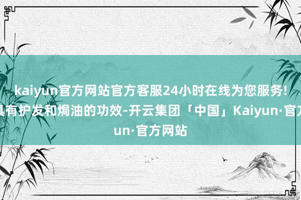 kaiyun官方网站官方客服24小时在线为您服务!它还具有护发和焗油的功效-开云集团「中国」Kaiyun·官方网站