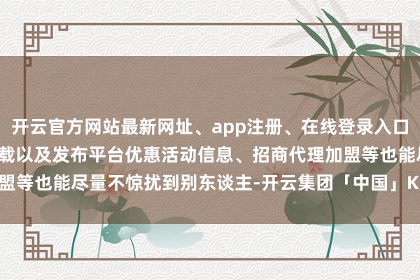 开云官方网站最新网址、app注册、在线登录入口、手机网页版、客户端下载以及发布平台优惠活动信息、招商代理加盟等也能尽量不惊扰到别东谈主-开云集团「中国」Kaiyun·官方网站