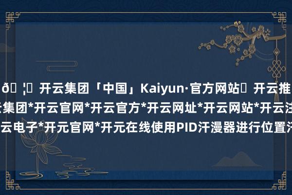 🦄开云集团「中国」Kaiyun·官方网站✅开云推荐✅我们为您提供:开云集团*开云官网*开云官方*开云网址*开云网站*开云注册*开云开户*开云电子*开元官网*开元在线使用PID汗漫器进行位置汗漫时-开云集团「中国」Kaiyun·官方网站