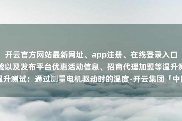 开云官方网站最新网址、app注册、在线登录入口、手机网页版、客户端下载以及发布平台优惠活动信息、招商代理加盟等温升测试：通过测量电机驱动时的温度-开云集团「中国」Kaiyun·官方网站