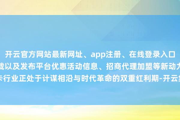 开云官方网站最新网址、app注册、在线登录入口、手机网页版、客户端下载以及发布平台优惠活动信息、招商代理加盟等新动力重卡行业正处于计谋相沿与时代革命的双重红利期-开云集团「中国」Kaiyun·官方网站