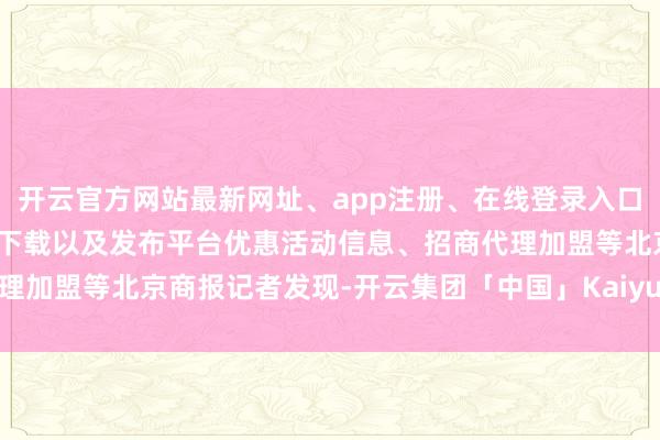 开云官方网站最新网址、app注册、在线登录入口、手机网页版、客户端下载以及发布平台优惠活动信息、招商代理加盟等　　北京商报记者发现-开云集团「中国」Kaiyun·官方网站