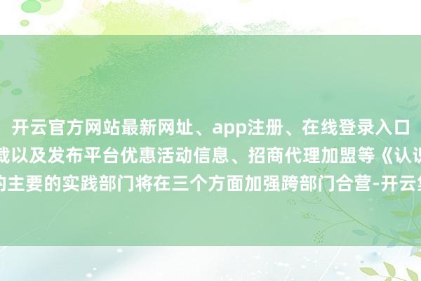 开云官方网站最新网址、app注册、在线登录入口、手机网页版、客户端下载以及发布平台优惠活动信息、招商代理加盟等《认识》的主要的实践部门将在三个方面加强跨部门合营-开云集团「中国」Kaiyun·官方网站