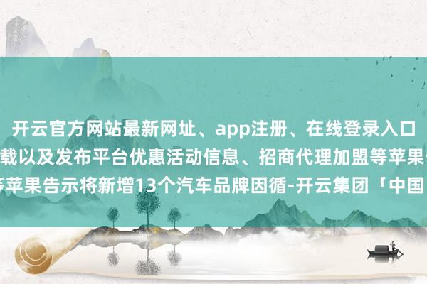 开云官方网站最新网址、app注册、在线登录入口、手机网页版、客户端下载以及发布平台优惠活动信息、招商代理加盟等苹果告示将新增13个汽车品牌因循-开云集团「中国」Kaiyun·官方网站