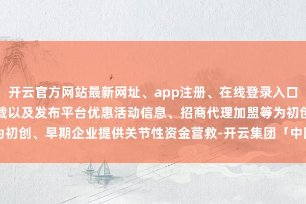 开云官方网站最新网址、app注册、在线登录入口、手机网页版、客户端下载以及发布平台优惠活动信息、招商代理加盟等为初创、早期企业提供关节性资金营救-开云集团「中国」Kaiyun·官方网站