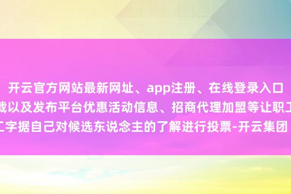 开云官方网站最新网址、app注册、在线登录入口、手机网页版、客户端下载以及发布平台优惠活动信息、招商代理加盟等让职工字据自己对候选东说念主的了解进行投票-开云集团「中国」Kaiyun·官方网站
