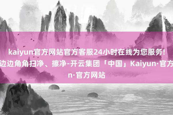 kaiyun官方网站官方客服24小时在线为您服务!能将边边角角扫净、擦净-开云集团「中国」Kaiyun·官方网站