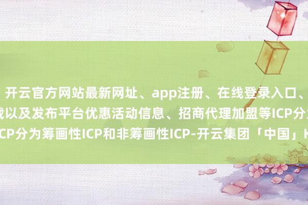 开云官方网站最新网址、app注册、在线登录入口、手机网页版、客户端下载以及发布平台优惠活动信息、招商代理加盟等ICP分为筹画性ICP和非筹画性ICP-开云集团「中国」Kaiyun·官方网站