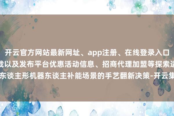 开云官方网站最新网址、app注册、在线登录入口、手机网页版、客户端下载以及发布平台优惠活动信息、招商代理加盟等探索适配东谈主形机器东谈主补能场景的手艺翻新决策-开云集团「中国」Kaiyun·官方网站