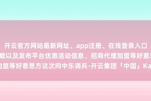 开云官方网站最新网址、app注册、在线登录入口、手机网页版、客户端下载以及发布平台优惠活动信息、招商代理加盟等好意思方这次向中东调兵-开云集团「中国」Kaiyun·官方网站