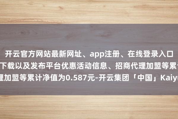 开云官方网站最新网址、app注册、在线登录入口、手机网页版、客户端下载以及发布平台优惠活动信息、招商代理加盟等累计净值为0.587元-开云集团「中国」Kaiyun·官方网站