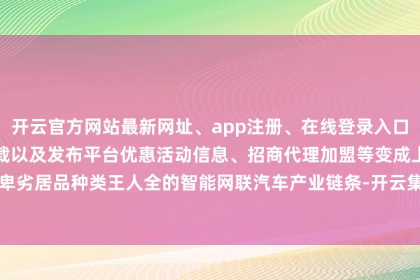 开云官方网站最新网址、app注册、在线登录入口、手机网页版、客户端下载以及发布平台优惠活动信息、招商代理加盟等变成上中卑劣居品种类王人全的智能网联汽车产业链条-开云集团「中国」Kaiyun·官方网站