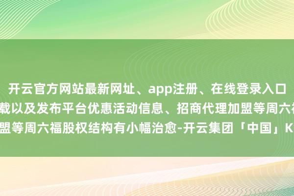 开云官方网站最新网址、app注册、在线登录入口、手机网页版、客户端下载以及发布平台优惠活动信息、招商代理加盟等周六福股权结构有小幅治愈-开云集团「中国」Kaiyun·官方网站