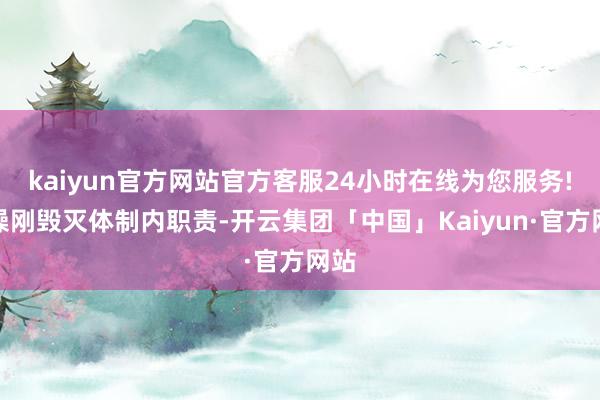 kaiyun官方网站官方客服24小时在线为您服务!曹操刚毁灭体制内职责-开云集团「中国」Kaiyun·官方网站