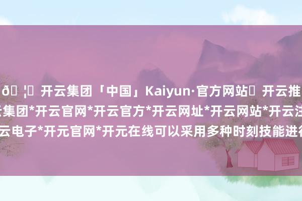 🦄开云集团「中国」Kaiyun·官方网站✅开云推荐✅我们为您提供:开云集团*开云官网*开云官方*开云网址*开云网站*开云注册*开云开户*开云电子*开元官网*开元在线可以采用多种时刻技能进行处理-开云集团「中国」Kaiyun·官方网站