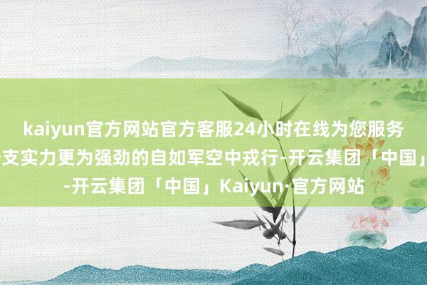 kaiyun官方网站官方客服24小时在线为您服务!它们要濒临的是一支实力更为强劲的自如军空中戎行-开云集团「中国」Kaiyun·官方网站