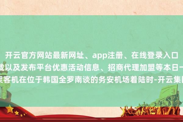 开云官方网站最新网址、app注册、在线登录入口、手机网页版、客户端下载以及发布平台优惠活动信息、招商代理加盟等本日一架客机在位于韩国全罗南谈的务安机场着陆时-开云集团「中国」Kaiyun·官方网站